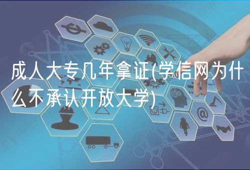 成人大专几年拿证(学信网为什么不承认开放大学)