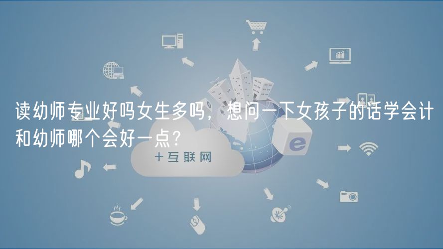 读幼师专业好吗女生多吗，想问一下女孩子的话学会计和幼师哪个会好一点？
