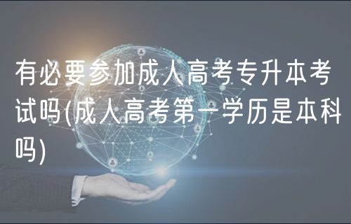 有必要参加成人高考专升本考试吗(成人高考第一学历是本科吗)