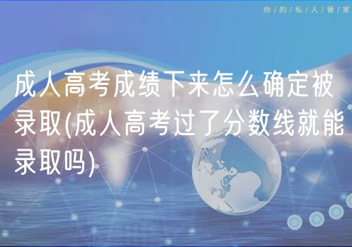 成人高考成绩下来怎么确定被录取(成人高考过了分数线就能录取吗)
