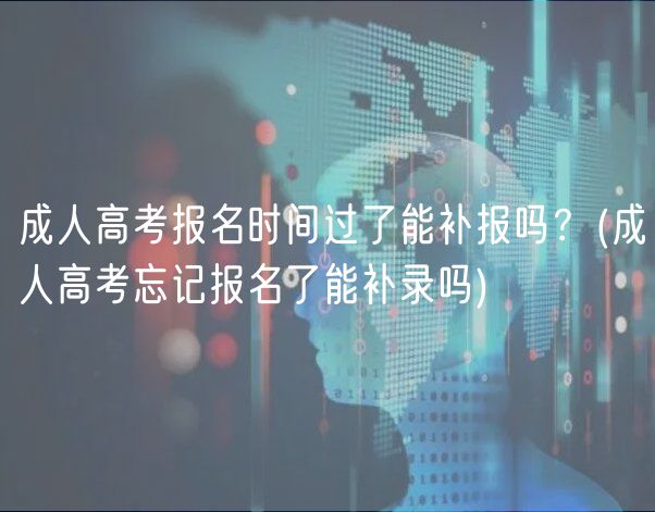 成人高考报名时间过了能补报吗？(成人高考忘记报名了能补录吗)