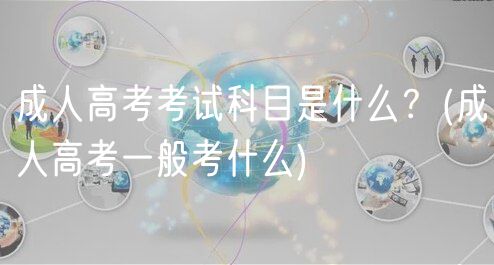 成人高考考试科目是什么？(成人高考一般考什么)