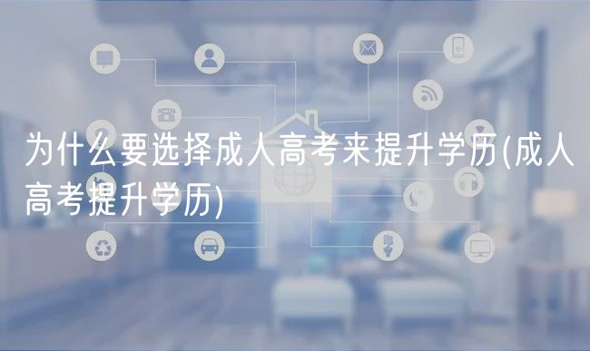为什么要选择成人高考来提升学历(成人高考提升学历)