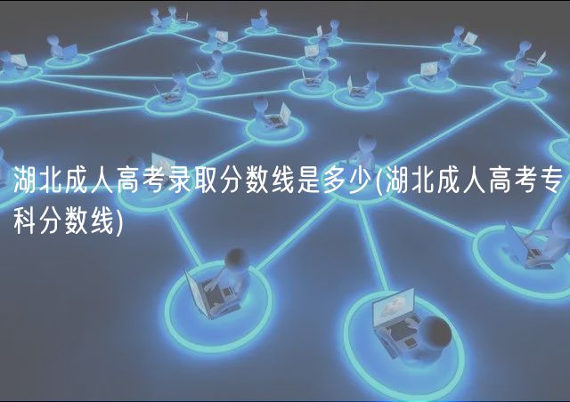 湖北成人高考录取分数线是多少(湖北成人高考专科分数线)