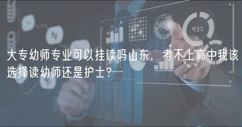 大专幼师专业可以挂读吗山东，考不上高中我该选择读幼师还是护士？