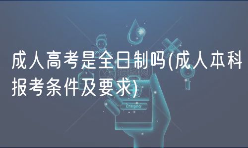 成人高考是全日制吗(成人本科报考条件及要求)