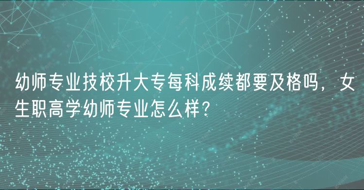幼师专业技校升大专每科成续都要及格吗，女生职高学幼师专业怎么样？