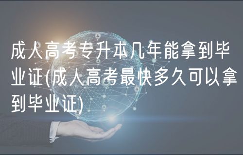 成人高考专升本几年能拿到毕业证(成人高考最快多久可以拿到毕业证)