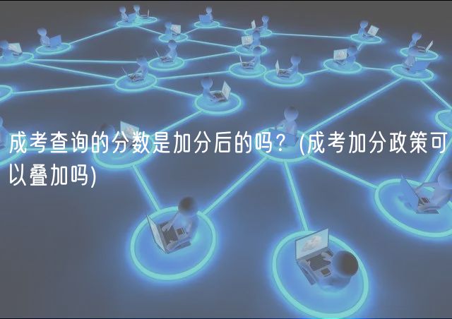 成考查询的分数是加分后的吗？(成考加分政策可以叠加吗)