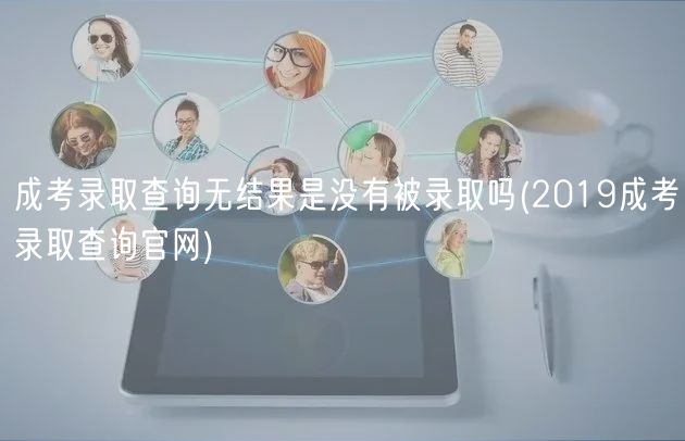 成考录取查询无结果是没有被录取吗(2019成考录取查询官网)