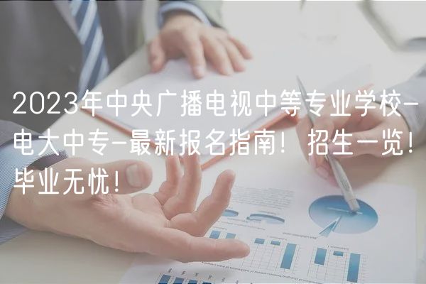 2023年中央广播电视中等专业学校-电大中专-最新报名指南！招生一览！毕业无忧！