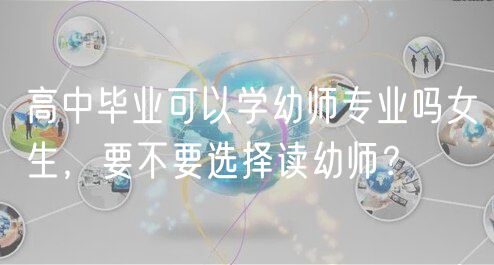 高中毕业可以学幼师专业吗女生，要不要选择读幼师？
