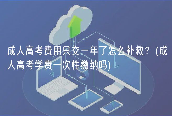 成人高考费用只交一年了怎么补救？(成人高考学费一次性缴纳吗)