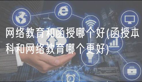 网络教育和函授哪个好(函授本科和网络教育哪个更好)