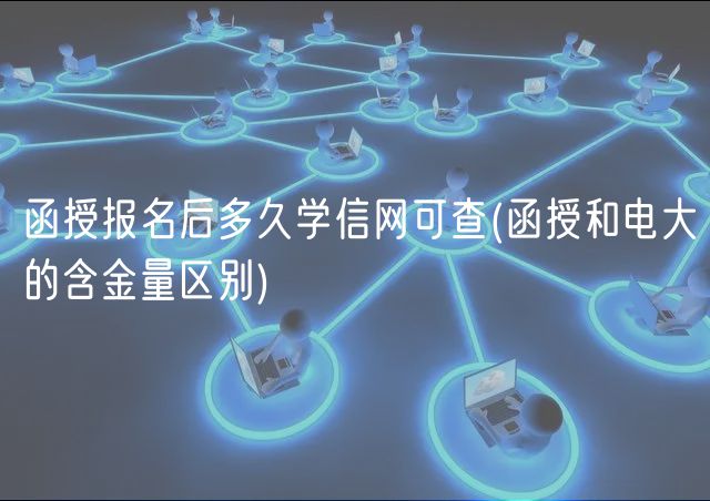 函授报名后多久学信网可查(函授和电大的含金量区别)