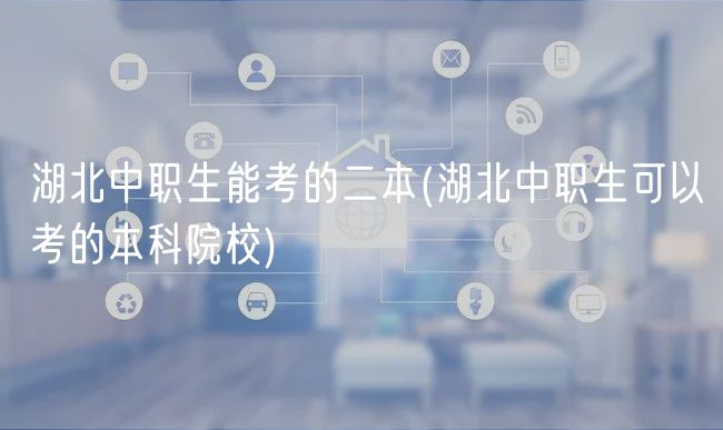 湖北中职生能考的二本(湖北中职生可以考的本科院校)