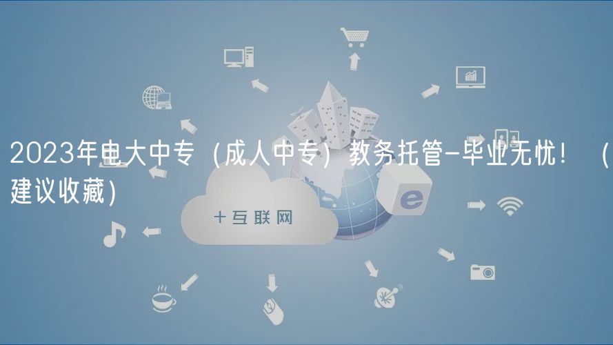 2023年电大中专（成人中专）教务托管-毕业无忧！（建议收藏）