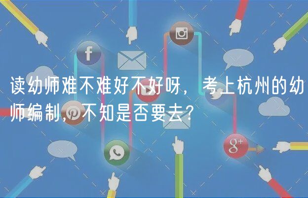 读幼师难不难好不好呀，考上杭州的幼师编制，不知是否要去？