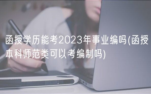 函授学历能考2023年事业编吗(函授本科师范类可以考编制吗)