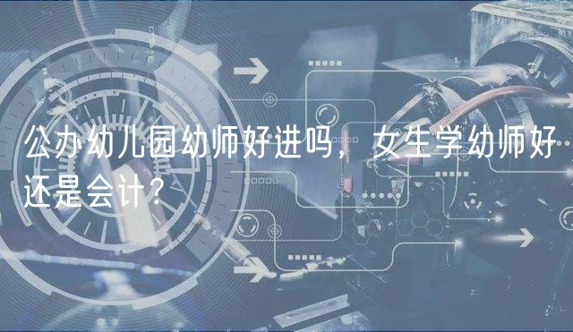 公办幼儿园幼师好进吗，女生学幼师好还是会计？