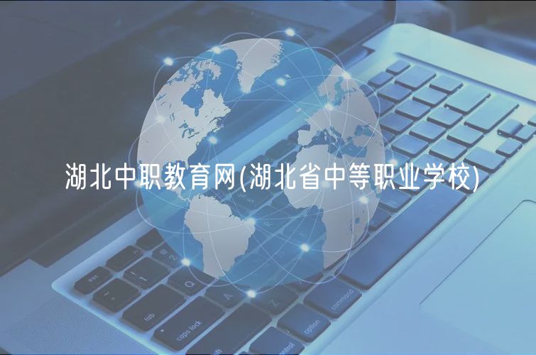湖北中职教育网(湖北省中等职业学校)