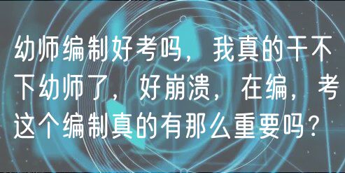 幼师编制好考吗，我真的干不下幼师了，好崩溃，在编，考这个编制真的有那么重要吗？