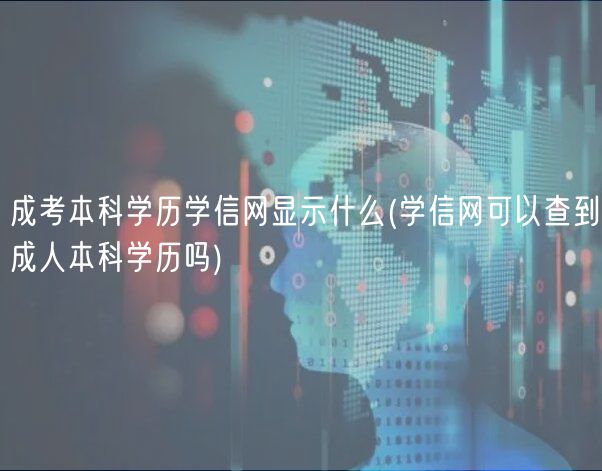 成考本科学历学信网显示什么(学信网可以查到成人本科学历吗)