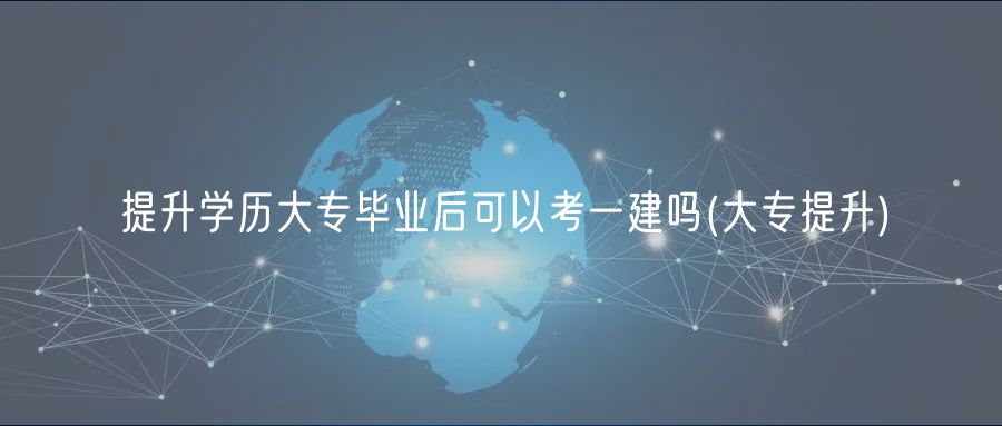 提升学历大专毕业后可以考一建吗(大专提升)