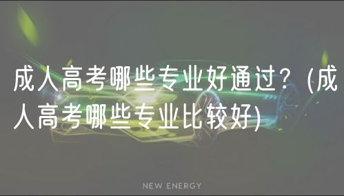 成人高考哪些专业好通过？(成人高考哪些专业比较好)