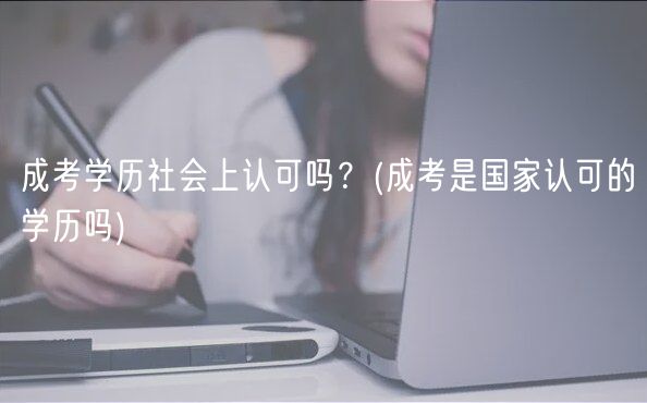 成考学历社会上认可吗？(成考是国家认可的学历吗)