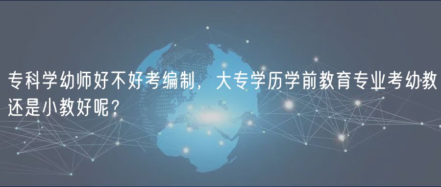 专科学幼师好不好考编制，大专学历学前教育专业考幼教还是小教好呢？