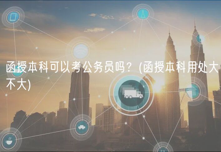 函授本科可以考公务员吗？(函授本科用处大不大)
