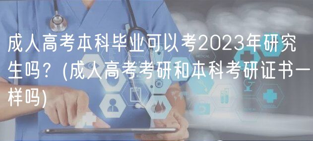 成人高考本科毕业可以考2023年研究生吗？(成人高考考研和本科考研证书一样吗)