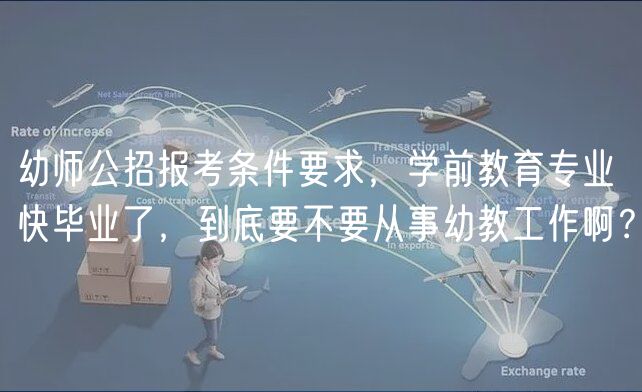 幼师公招报考条件要求，学前教育专业快毕业了，到底要不要从事幼教工作啊？