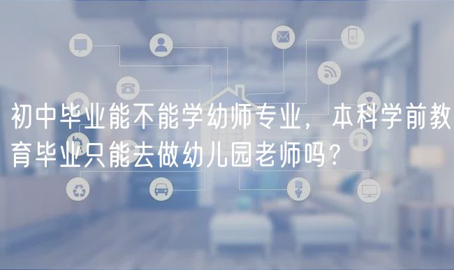 初中毕业能不能学幼师专业，本科学前教育毕业只能去做幼儿园老师吗？