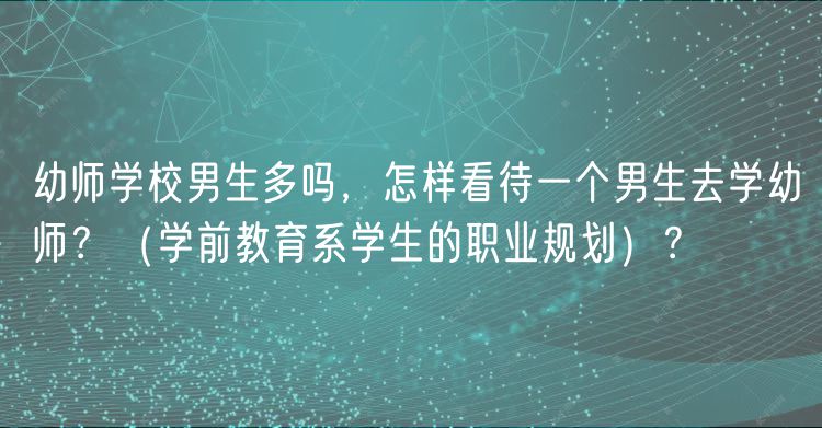幼师学校男生多吗，怎样看待一个男生去学幼师？（学前教育系学生的职业规划）？