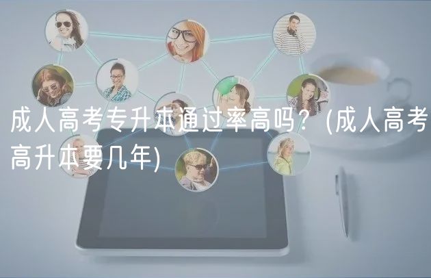 成人高考专升本通过率高吗？(成人高考高升本要几年)