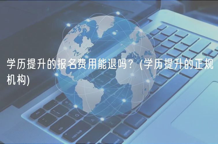 学历提升的报名费用能退吗？(学历提升的正规机构)