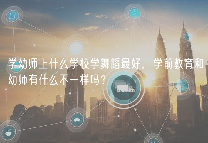 学幼师上什么学校学舞蹈最好，学前教育和幼师有什么不一样吗？