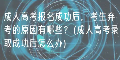 成人高考报名成功后，考生弃考的原因有哪些？(成人高考录取成功后怎么办)