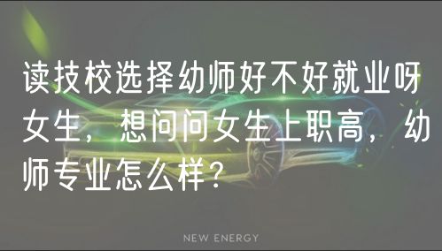 读技校选择幼师好不好就业呀女生，想问问女生上职高，幼师专业怎么样？