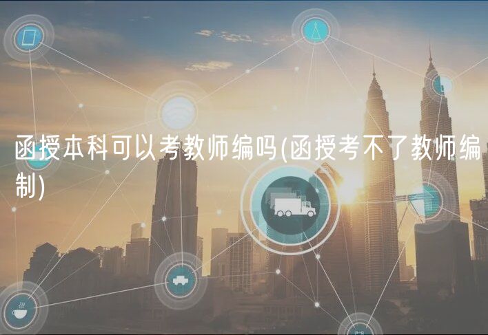 函授本科可以考教师编吗(函授考不了教师编制)