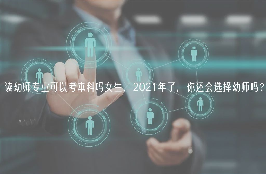 读幼师专业可以考本科吗女生，2021年了，你还会选择幼师吗？