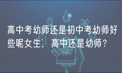 高中考幼师还是初中考幼师好些呢女生，高中还是幼师？