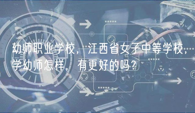 幼师职业学校，江西省女子中等学校，学幼师怎样，有更好的吗？