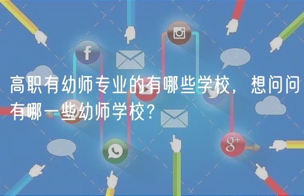 高职有幼师专业的有哪些学校，想问问有哪一些幼师学校？