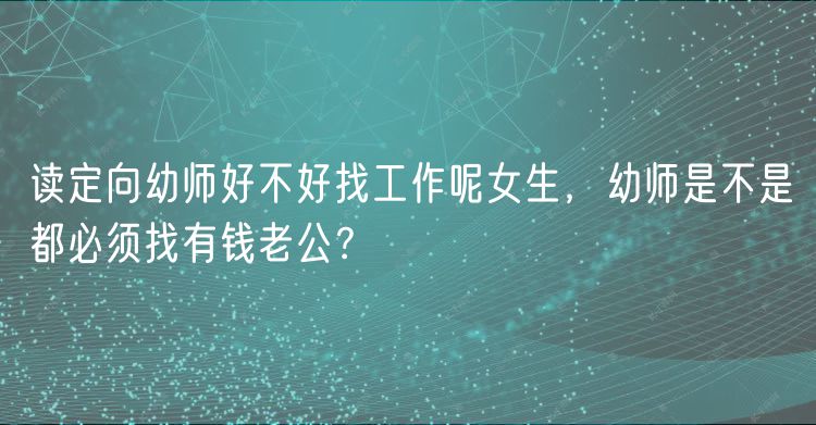 读定向幼师好不好找工作呢女生，幼师是不是都必须找有钱老公？