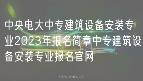 中央电大中专建筑设备安装专业2023年报名简章中专建筑设备安装专业报名官网