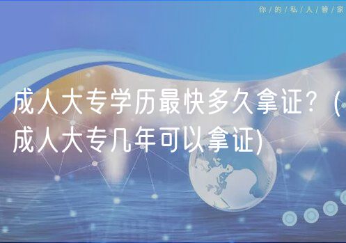 成人大专学历最快多久拿证？(成人大专几年可以拿证)