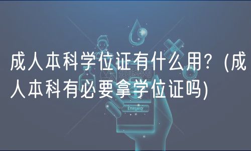 成人本科学位证有什么用？(成人本科有必要拿学位证吗)